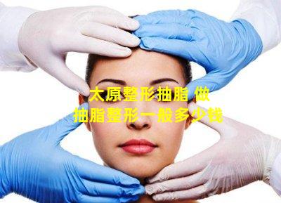 太原整形抽脂 做抽脂整形一般多少钱